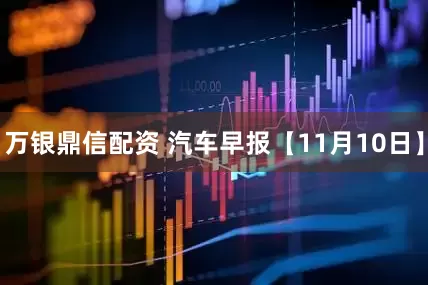 万银鼎信配资 汽车早报【11月10日】