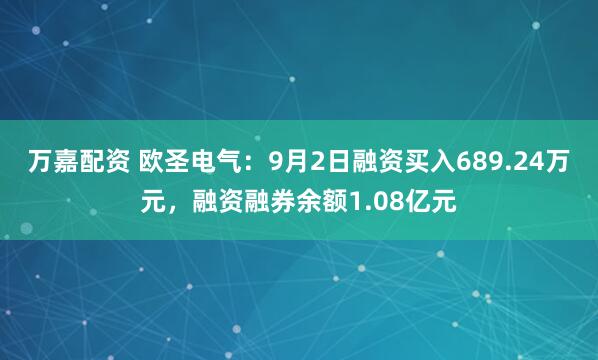 万嘉配资 欧圣电气：9月2日融资买入689.24万元，融资融券余额1.08亿元
