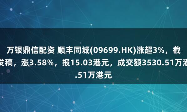 万银鼎信配资 顺丰同城(09699.HK)涨超3%，截至发稿，涨3.58%，报15.03港元，成交额3530.51万港元