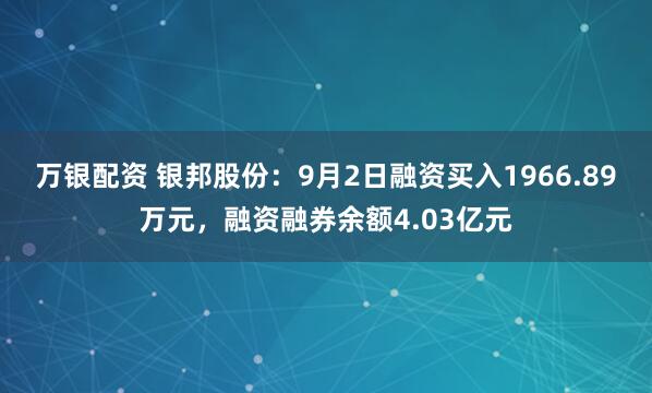 万银配资 银邦股份：9月2日融资买入1966.89万元，融资融券余额4.03亿元